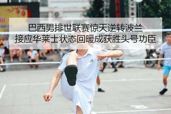 巴西男排世联赛惊天逆转波兰 接应华莱士状态回暖成获胜头号功臣