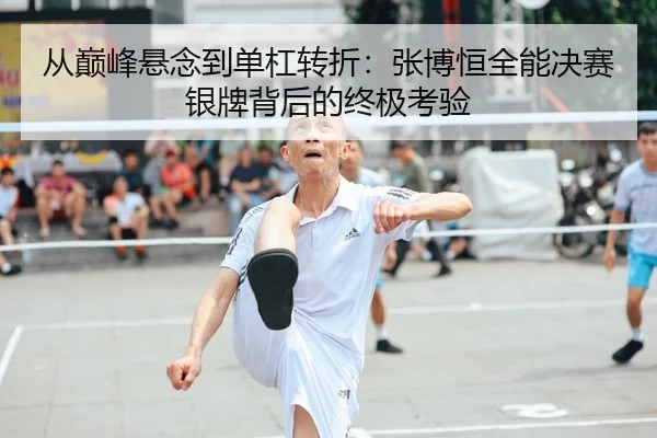 从巅峰悬念到单杠转折：张博恒全能决赛银牌背后的终极考验