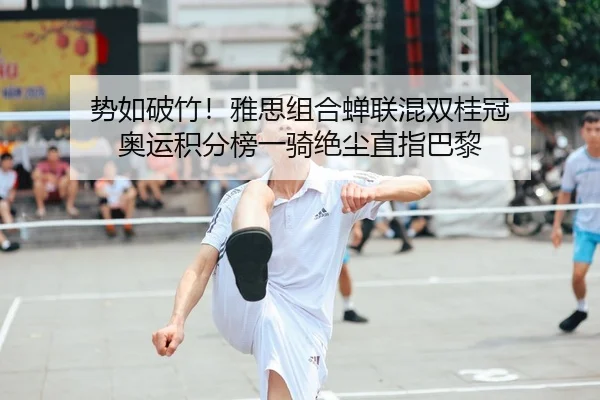 势如破竹！雅思组合蝉联混双桂冠 奥运积分榜一骑绝尘直指巴黎