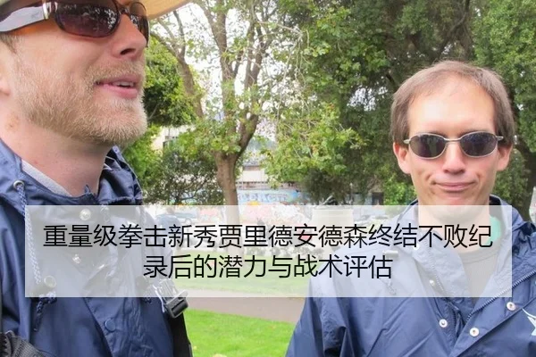 重量级拳击新秀贾里德安德森终结不败纪录后的潜力与战术评估